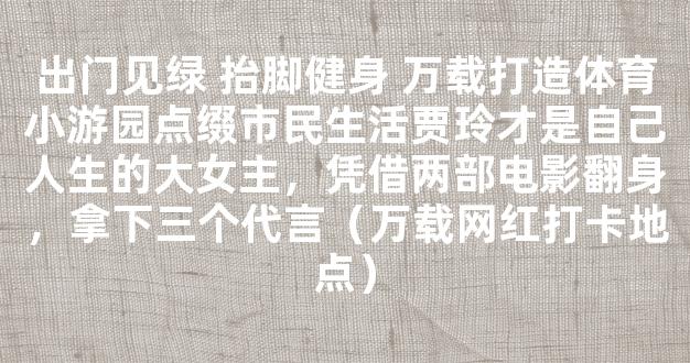 出门见绿 抬脚健身 万载打造体育小游园点缀市民生活贾玲才是自己人生的大女主，凭借两部电影翻身，拿下三个代言（万载网红打卡地点）