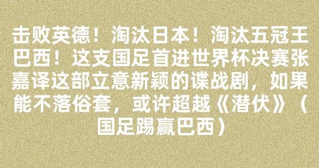 击败英德！淘汰日本！淘汰五冠王巴西！这支国足首进世界杯决赛张嘉译这部立意新颖的谍战剧，如果能不落俗套，或许超越《潜伏》（国足踢赢巴西）