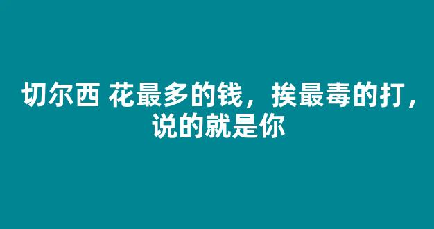 切尔西 花最多的钱，挨最毒的打，说的就是你