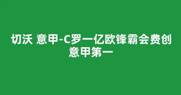 切沃 意甲-C罗一亿欧锋霸会费创意甲第一