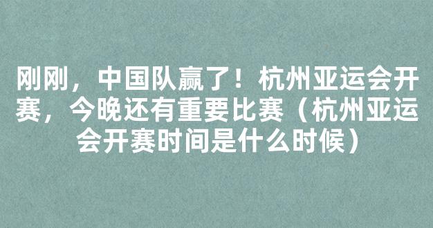 刚刚，中国队赢了！杭州亚运会开赛，今晚还有重要比赛（杭州亚运会开赛时间是什么时候）