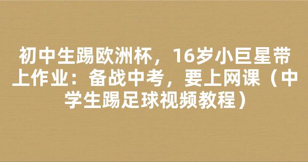 初中生踢欧洲杯，16岁小巨星带上作业：备战中考，要上网课（中学生踢足球视频教程）