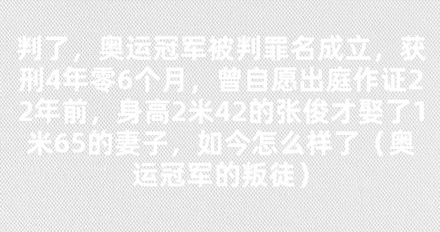 判了，奥运冠军被判罪名成立，获刑4年零6个月，曾自愿出庭作证22年前，身高2米42的张俊才娶了1米65的妻子，如今怎么样了（奥运冠军的叛徒）