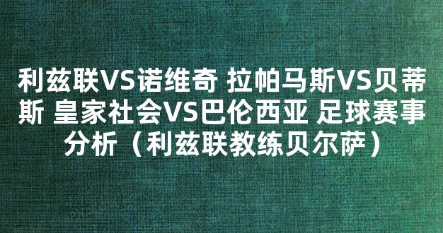 利兹联VS诺维奇 拉帕马斯VS贝蒂斯 皇家社会VS巴伦西亚 足球赛事分析（利兹联教练贝尔萨）