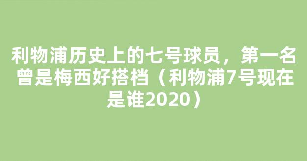 利物浦历史上的七号球员，第一名曾是梅西好搭档（利物浦7号现在是谁2020）