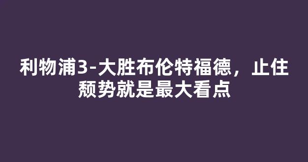 利物浦3-大胜布伦特福德，止住颓势就是最大看点