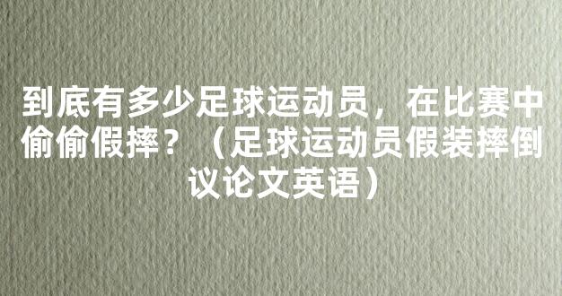 到底有多少足球运动员，在比赛中偷偷假摔？（足球运动员假装摔倒议论文英语）