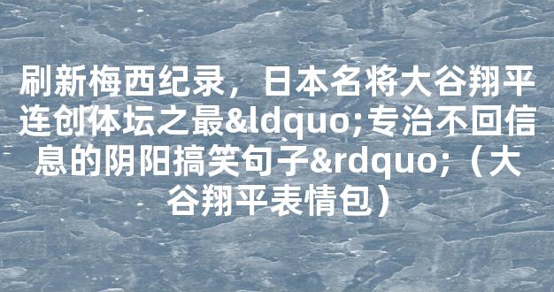 刷新梅西纪录，日本名将大谷翔平连创体坛之最“专治不回信息的阴阳搞笑句子”（大谷翔平表情包）