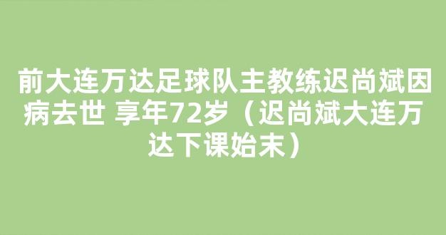 前大连万达足球队主教练迟尚斌因病去世 享年72岁（迟尚斌大连万达下课始末）