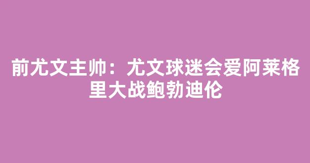 前尤文主帅：尤文球迷会爱阿莱格里大战鲍勃迪伦