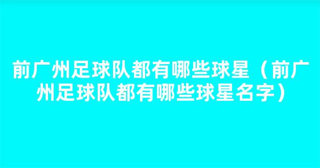 前广州足球队都有哪些球星（前广州足球队都有哪些球星名字）