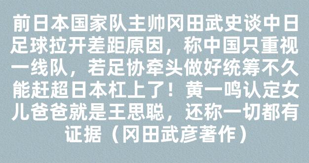 前日本国家队主帅冈田武史谈中日足球拉开差距原因，称中国只重视一线队，若足协牵头做好统筹不久能赶超日本杠上了！黄一鸣认定女儿爸爸就是王思聪，还称一切都有证据（冈田武彦著作）