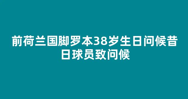 前荷兰国脚罗本38岁生日问候昔日球员致问候