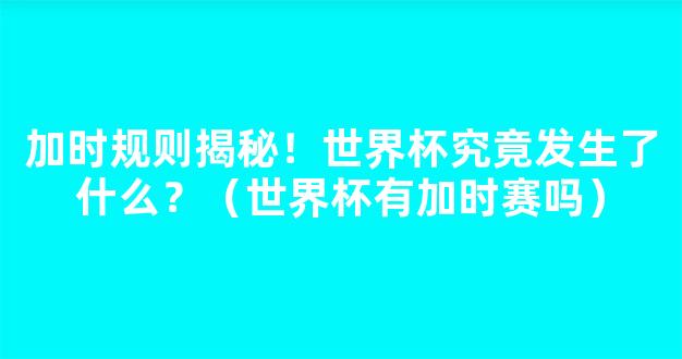 加时规则揭秘！世界杯究竟发生了什么？（世界杯有加时赛吗）