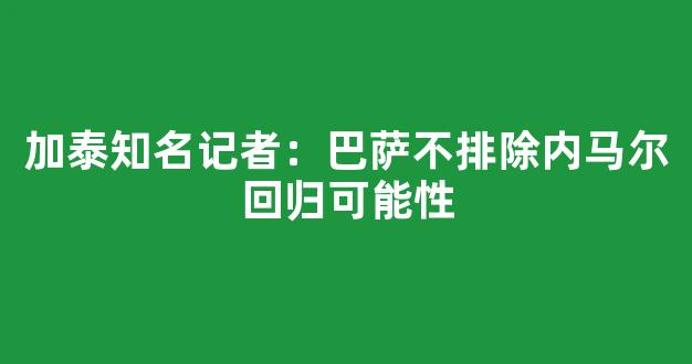 加泰知名记者：巴萨不排除内马尔回归可能性