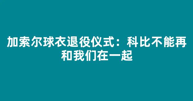 加索尔球衣退役仪式：科比不能再和我们在一起