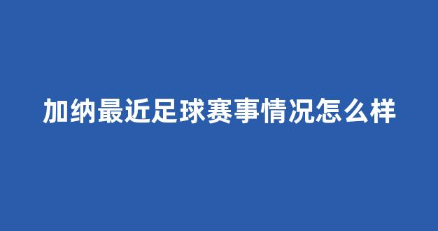 加纳最近足球赛事情况怎么样