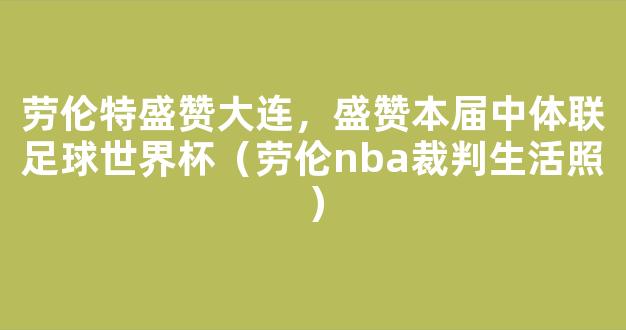 劳伦特盛赞大连，盛赞本届中体联足球世界杯（劳伦nba裁判生活照）