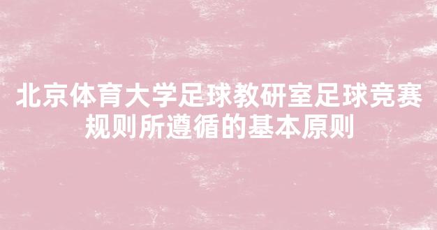 北京体育大学足球教研室足球竞赛规则所遵循的基本原则