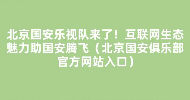 北京国安乐视队来了！互联网生态魅力助国安腾飞（北京国安俱乐部官方网站入口）