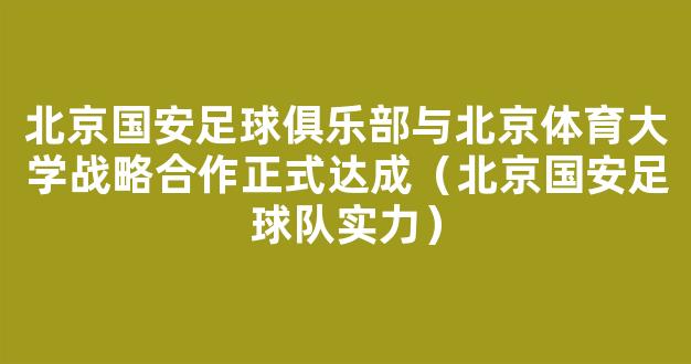 北京国安足球俱乐部与北京体育大学战略合作正式达成（北京国安足球队实力）