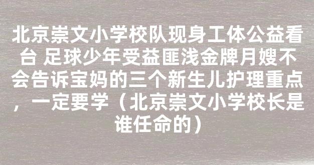 北京崇文小学校队现身工体公益看台 足球少年受益匪浅金牌月嫂不会告诉宝妈的三个新生儿护理重点，一定要学（北京崇文小学校长是谁任命的）