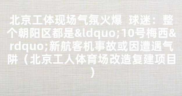 北京工体现场气氛火爆  球迷：整个朝阳区都是“10号梅西”新航客机事故或因遭遇气阱（北京工人体育场改造复建项目）