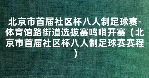 北京市首届社区杯八人制足球赛-体育馆路街道选拔赛鸣哨开赛（北京市首届社区杯八人制足球赛赛程）