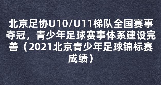 北京足协U10/U11梯队全国赛事夺冠，青少年足球赛事体系建设完善（2021北京青少年足球锦标赛成绩）