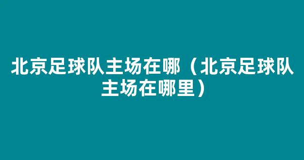 北京足球队主场在哪（北京足球队主场在哪里）