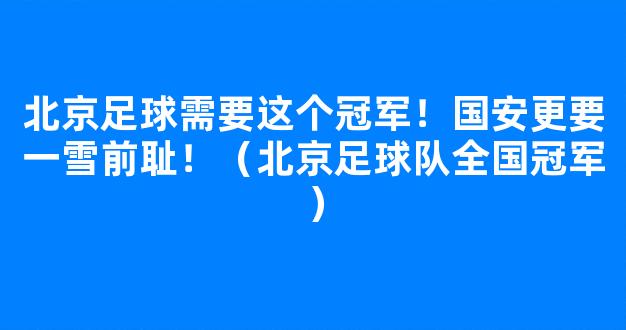 北京足球需要这个冠军！国安更要一雪前耻！（北京足球队全国冠军）