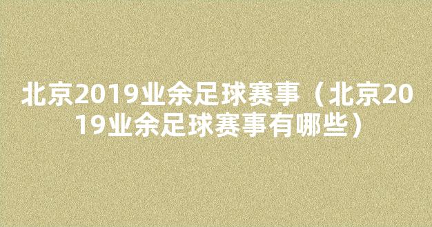 北京2019业余足球赛事（北京2019业余足球赛事有哪些）