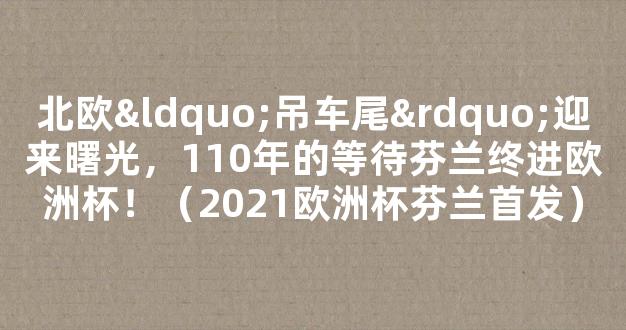 北欧“吊车尾”迎来曙光，110年的等待芬兰终进欧洲杯！（2021欧洲杯芬兰首发）