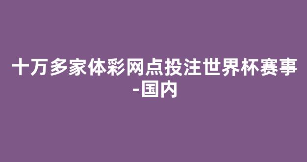 十万多家体彩网点投注世界杯赛事-国内