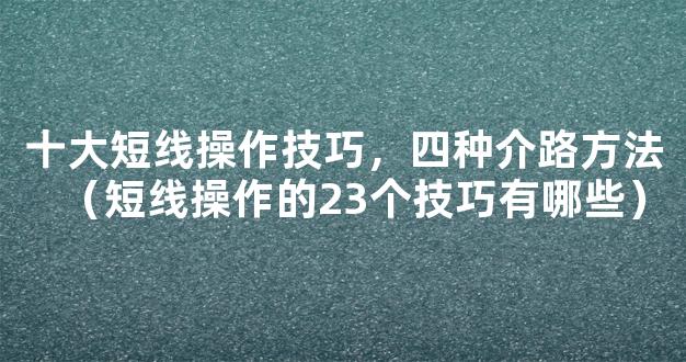 十大短线操作技巧，四种介路方法（短线操作的23个技巧有哪些）