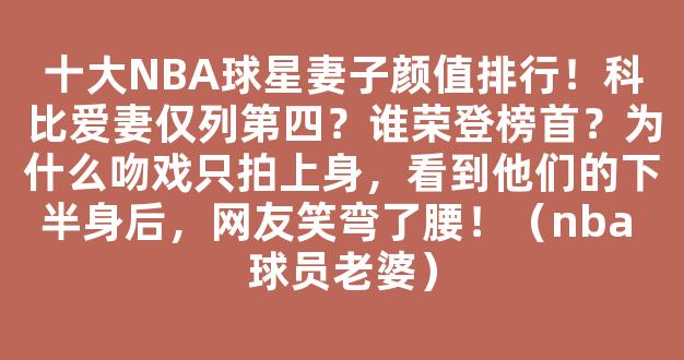 十大NBA球星妻子颜值排行！科比爱妻仅列第四？谁荣登榜首？为什么吻戏只拍上身，看到他们的下半身后，网友笑弯了腰！（nba 球员老婆）