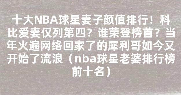 十大NBA球星妻子颜值排行！科比爱妻仅列第四？谁荣登榜首？当年火遍网络回家了的犀利哥如今又开始了流浪（nba球星老婆排行榜前十名）