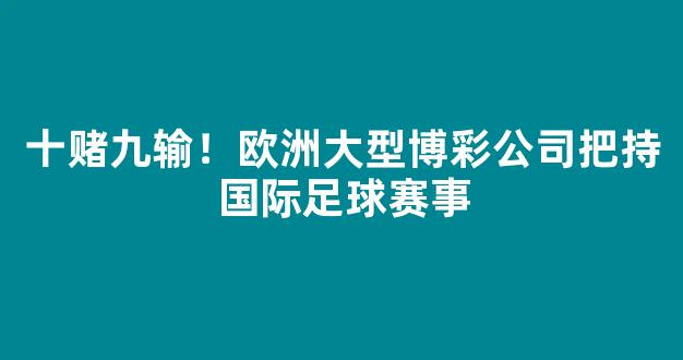 十赌九输！欧洲大型博彩公司把持国际足球赛事