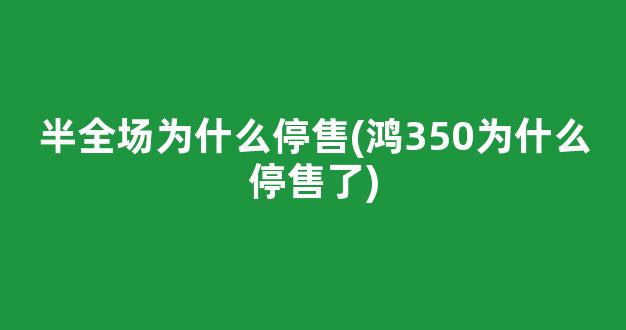 半全场为什么停售(鸿350为什么停售了)