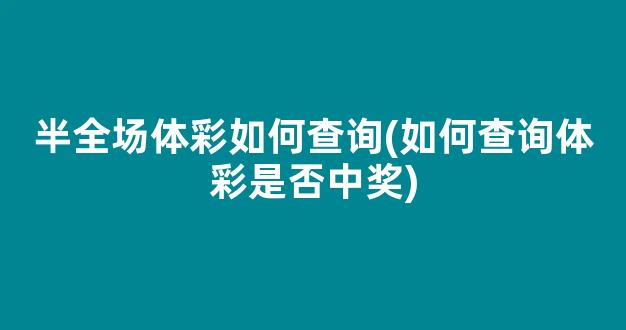 半全场体彩如何查询(如何查询体彩是否中奖)