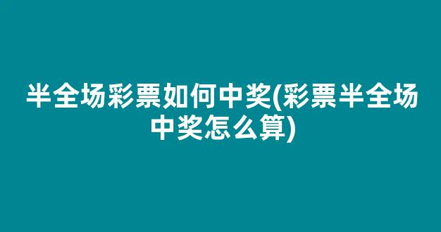 半全场彩票如何中奖(彩票半全场中奖怎么算)