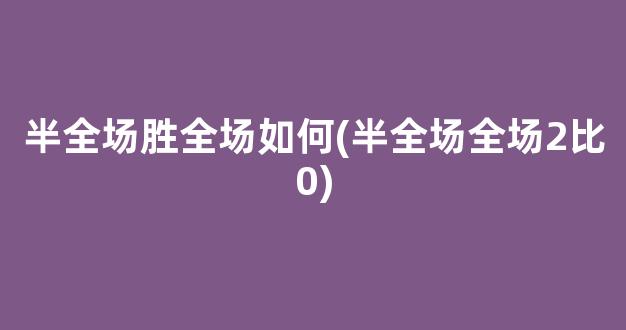 半全场胜全场如何(半全场全场2比0)