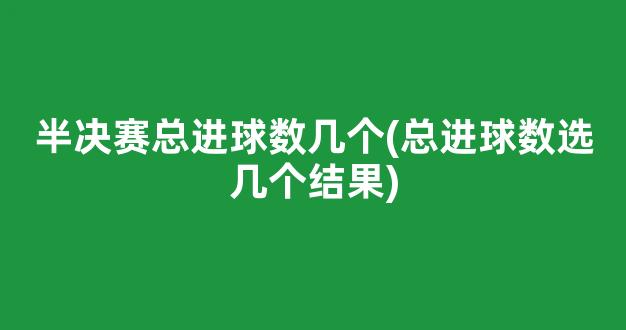 半决赛总进球数几个(总进球数选几个结果)