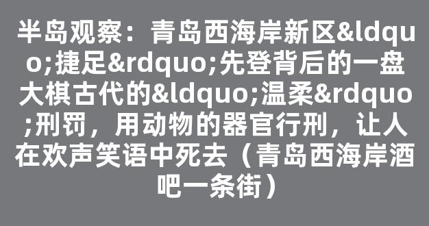 半岛观察：青岛西海岸新区“捷足”先登背后的一盘大棋古代的“温柔”刑罚，用动物的器官行刑，让人在欢声笑语中死去（青岛西海岸酒吧一条街）