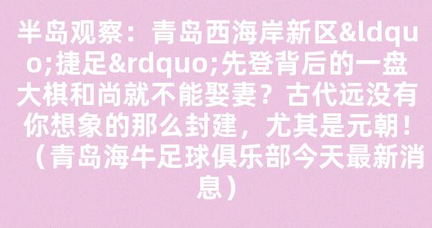 半岛观察：青岛西海岸新区“捷足”先登背后的一盘大棋和尚就不能娶妻？古代远没有你想象的那么封建，尤其是元朝！（青岛海牛足球俱乐部今天最新消息）