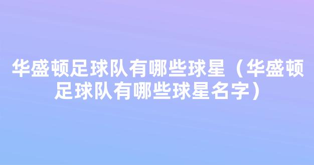 华盛顿足球队有哪些球星（华盛顿足球队有哪些球星名字）