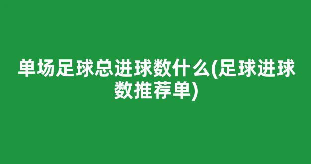 单场足球总进球数什么(足球进球数推荐单)