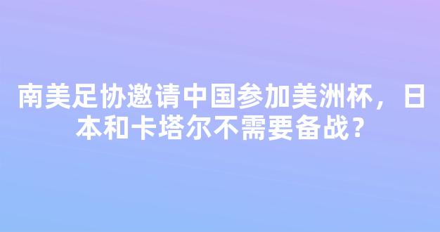 南美足协邀请中国参加美洲杯，日本和卡塔尔不需要备战？