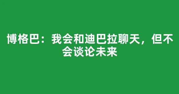 博格巴：我会和迪巴拉聊天，但不会谈论未来