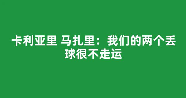 卡利亚里 马扎里：我们的两个丢球很不走运